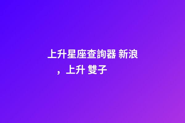 上升星座查詢器 新浪，上升 雙子-第1張-觀點-玄機派